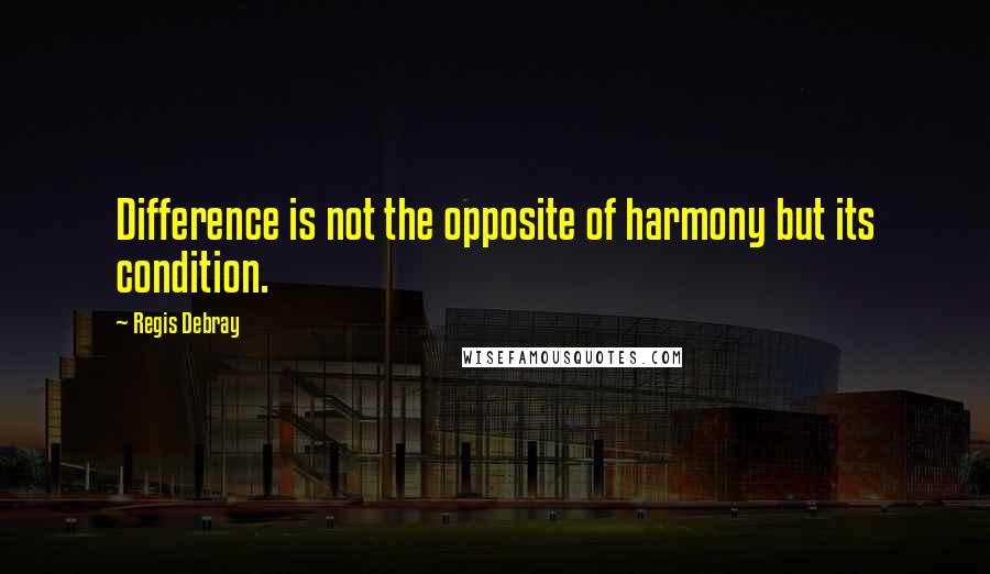 Regis Debray Quotes: Difference is not the opposite of harmony but its condition.