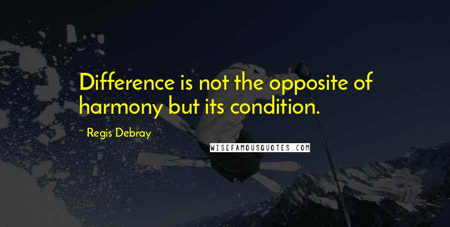 Regis Debray Quotes: Difference is not the opposite of harmony but its condition.