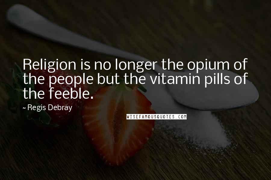 Regis Debray Quotes: Religion is no longer the opium of the people but the vitamin pills of the feeble.