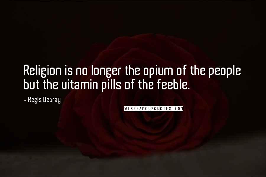 Regis Debray Quotes: Religion is no longer the opium of the people but the vitamin pills of the feeble.