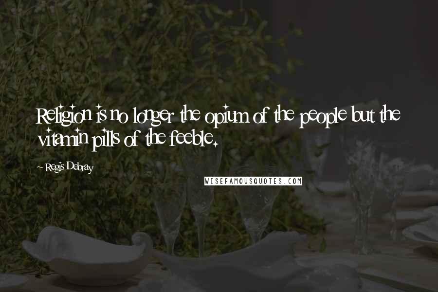 Regis Debray Quotes: Religion is no longer the opium of the people but the vitamin pills of the feeble.