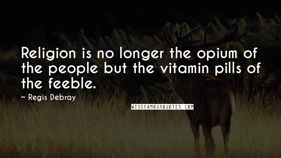 Regis Debray Quotes: Religion is no longer the opium of the people but the vitamin pills of the feeble.