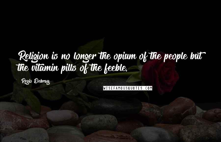 Regis Debray Quotes: Religion is no longer the opium of the people but the vitamin pills of the feeble.