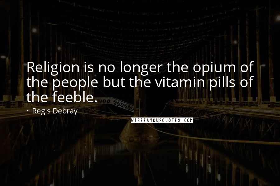 Regis Debray Quotes: Religion is no longer the opium of the people but the vitamin pills of the feeble.