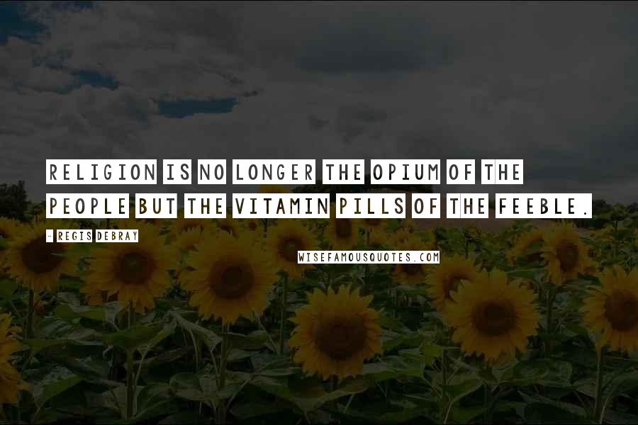 Regis Debray Quotes: Religion is no longer the opium of the people but the vitamin pills of the feeble.