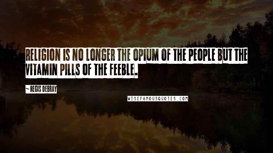 Regis Debray Quotes: Religion is no longer the opium of the people but the vitamin pills of the feeble.