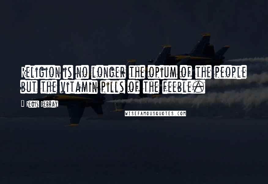 Regis Debray Quotes: Religion is no longer the opium of the people but the vitamin pills of the feeble.