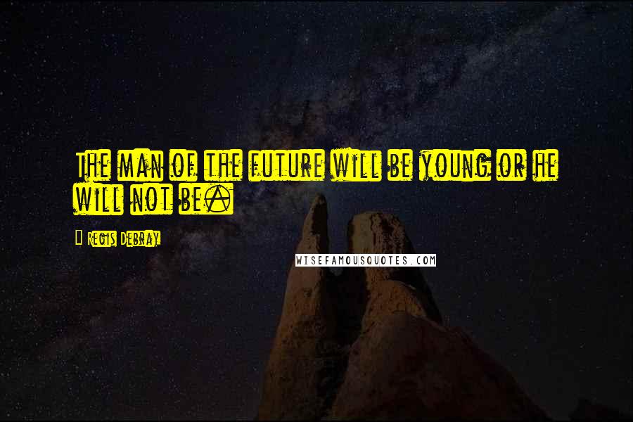 Regis Debray Quotes: The man of the future will be young or he will not be.