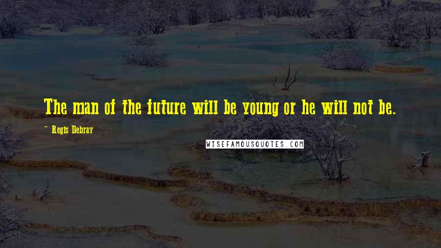 Regis Debray Quotes: The man of the future will be young or he will not be.