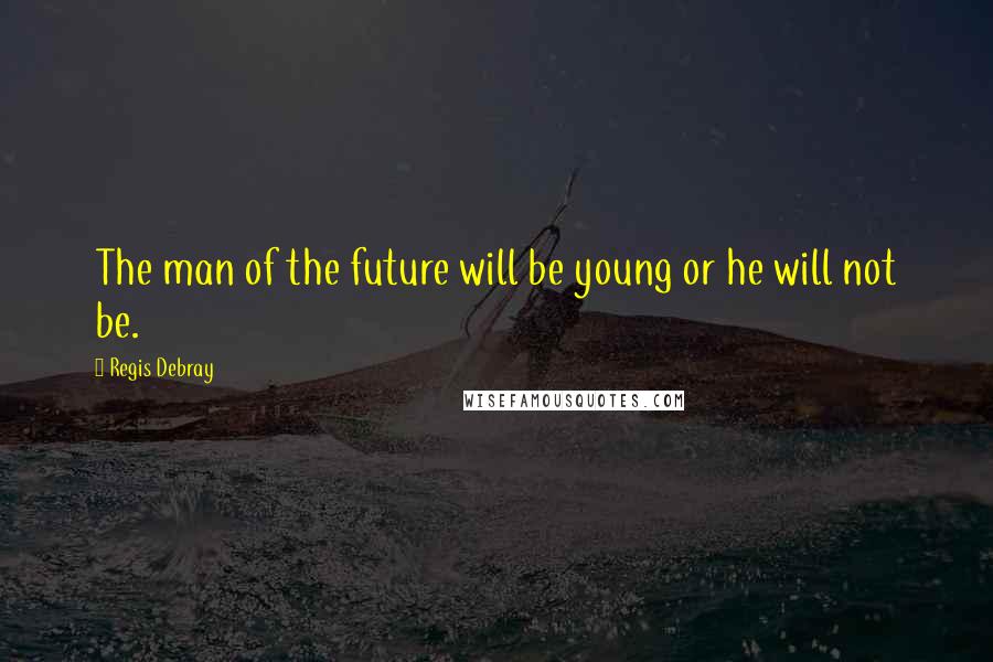 Regis Debray Quotes: The man of the future will be young or he will not be.