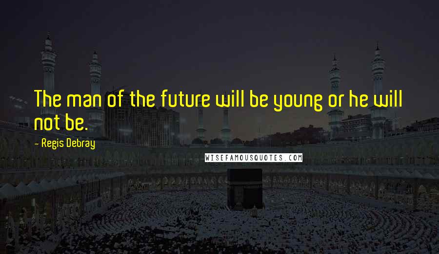 Regis Debray Quotes: The man of the future will be young or he will not be.