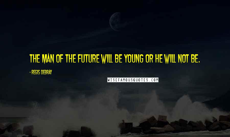 Regis Debray Quotes: The man of the future will be young or he will not be.