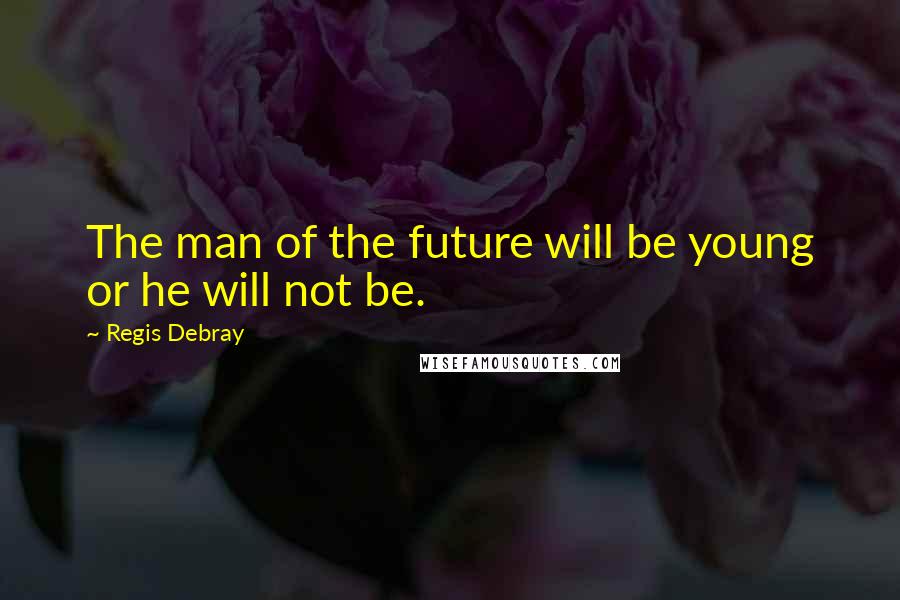 Regis Debray Quotes: The man of the future will be young or he will not be.