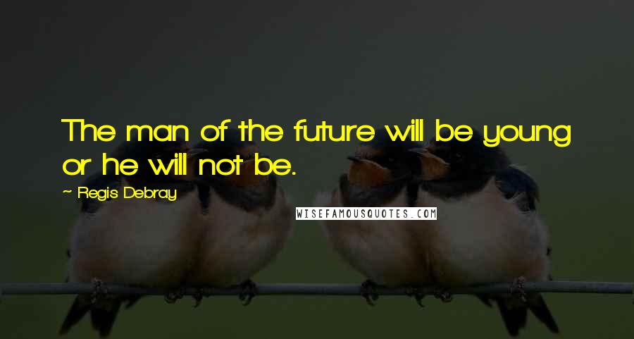 Regis Debray Quotes: The man of the future will be young or he will not be.