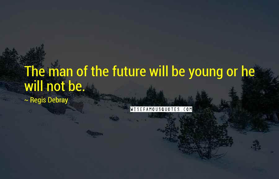 Regis Debray Quotes: The man of the future will be young or he will not be.
