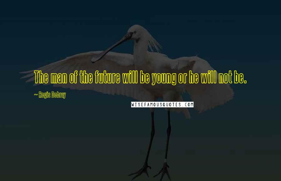 Regis Debray Quotes: The man of the future will be young or he will not be.