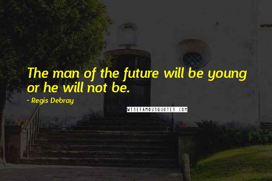 Regis Debray Quotes: The man of the future will be young or he will not be.