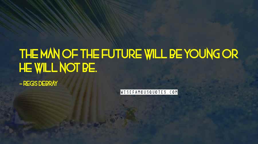 Regis Debray Quotes: The man of the future will be young or he will not be.