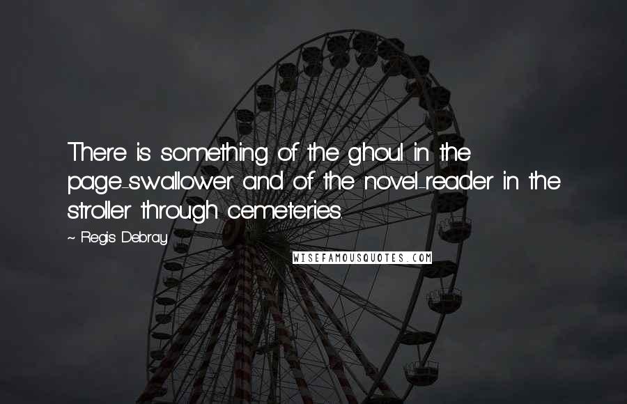 Regis Debray Quotes: There is something of the ghoul in the page-swallower and of the novel-reader in the stroller through cemeteries.