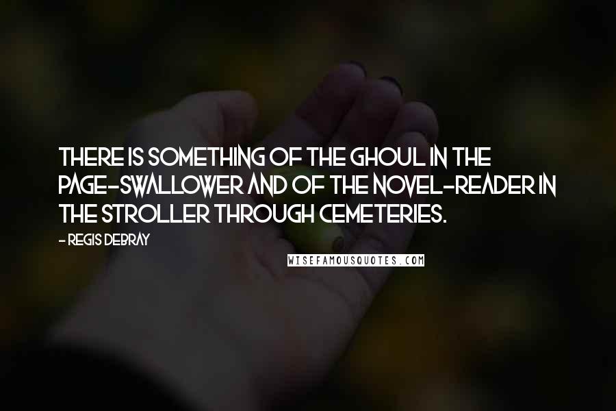 Regis Debray Quotes: There is something of the ghoul in the page-swallower and of the novel-reader in the stroller through cemeteries.