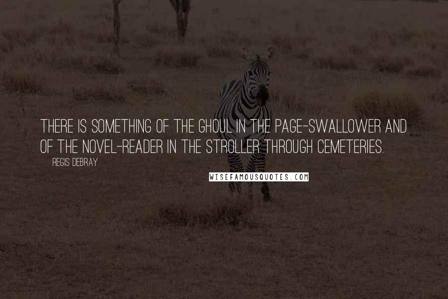 Regis Debray Quotes: There is something of the ghoul in the page-swallower and of the novel-reader in the stroller through cemeteries.