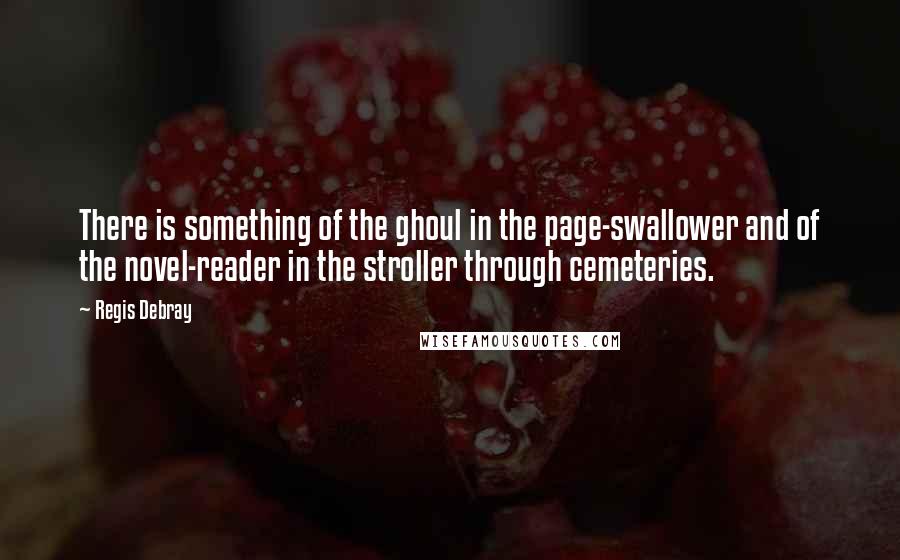 Regis Debray Quotes: There is something of the ghoul in the page-swallower and of the novel-reader in the stroller through cemeteries.