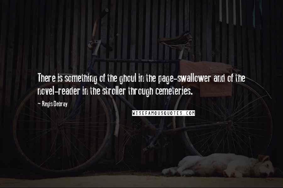 Regis Debray Quotes: There is something of the ghoul in the page-swallower and of the novel-reader in the stroller through cemeteries.