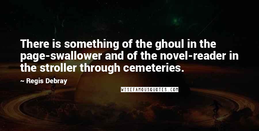 Regis Debray Quotes: There is something of the ghoul in the page-swallower and of the novel-reader in the stroller through cemeteries.