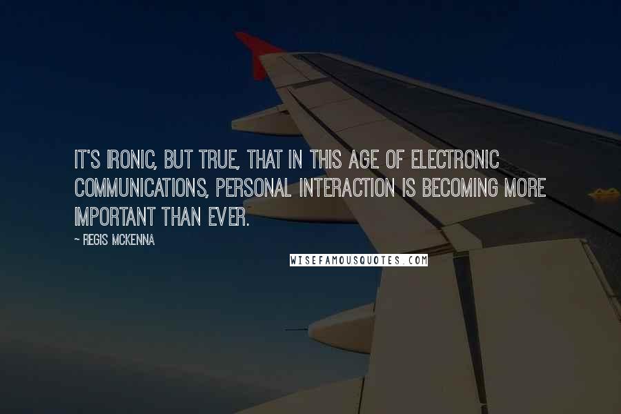 Regis McKenna Quotes: It's ironic, but true, that in this age of electronic communications, personal interaction is becoming more important than ever.