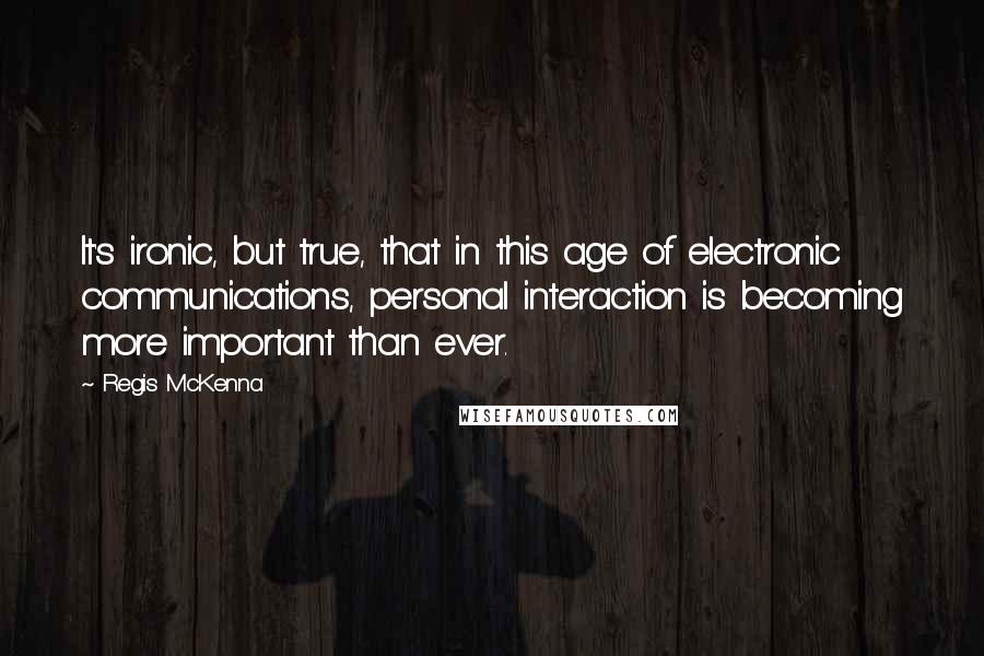Regis McKenna Quotes: It's ironic, but true, that in this age of electronic communications, personal interaction is becoming more important than ever.