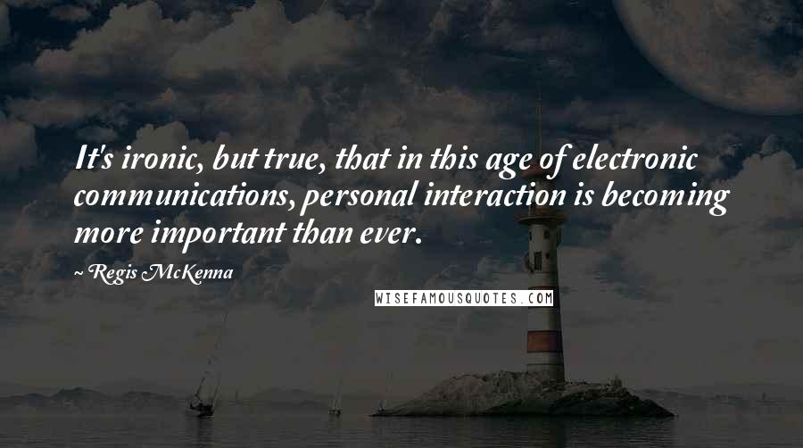 Regis McKenna Quotes: It's ironic, but true, that in this age of electronic communications, personal interaction is becoming more important than ever.