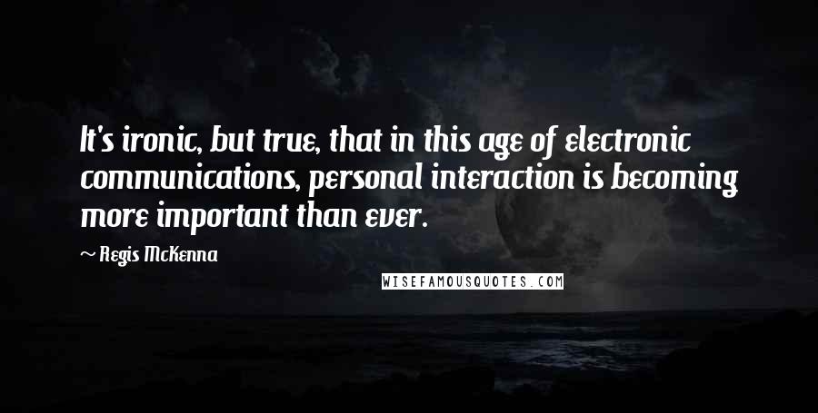 Regis McKenna Quotes: It's ironic, but true, that in this age of electronic communications, personal interaction is becoming more important than ever.