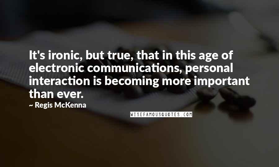 Regis McKenna Quotes: It's ironic, but true, that in this age of electronic communications, personal interaction is becoming more important than ever.