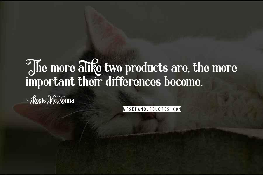 Regis McKenna Quotes: The more alike two products are, the more important their differences become.