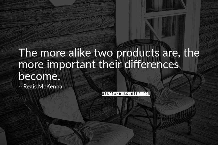 Regis McKenna Quotes: The more alike two products are, the more important their differences become.