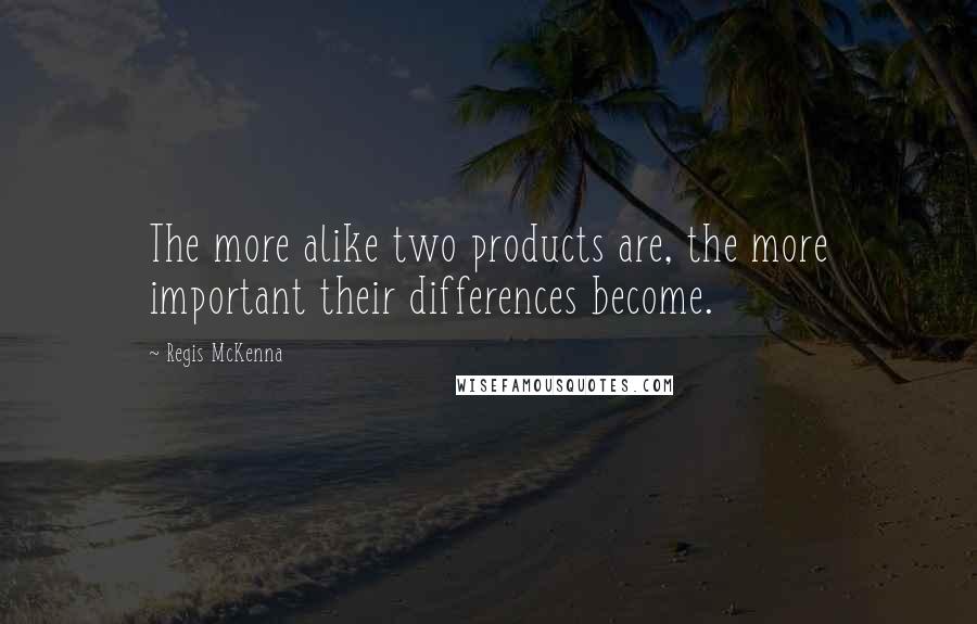 Regis McKenna Quotes: The more alike two products are, the more important their differences become.