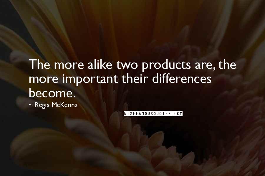 Regis McKenna Quotes: The more alike two products are, the more important their differences become.