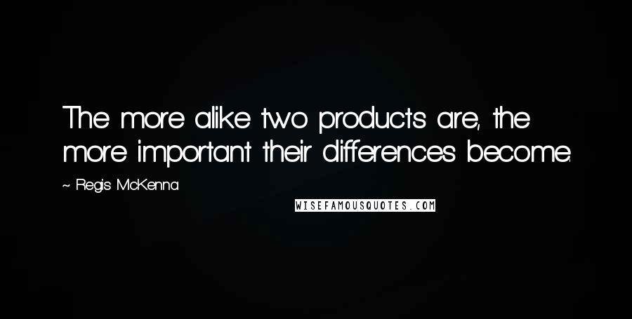 Regis McKenna Quotes: The more alike two products are, the more important their differences become.