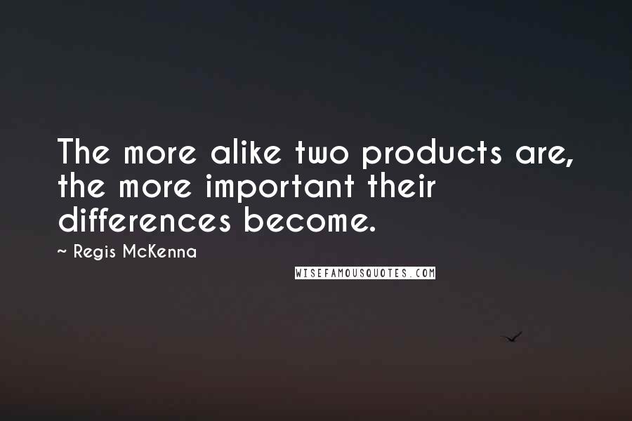 Regis McKenna Quotes: The more alike two products are, the more important their differences become.