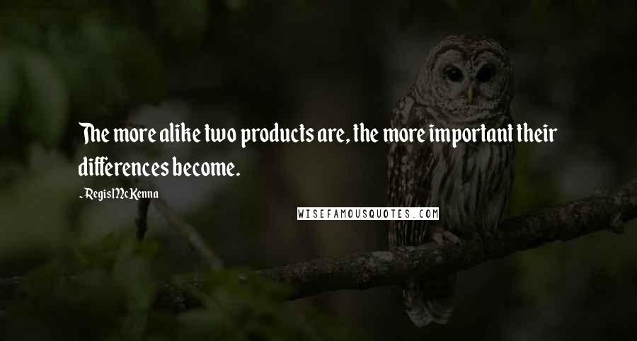 Regis McKenna Quotes: The more alike two products are, the more important their differences become.