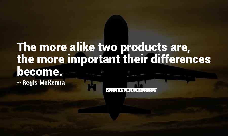 Regis McKenna Quotes: The more alike two products are, the more important their differences become.