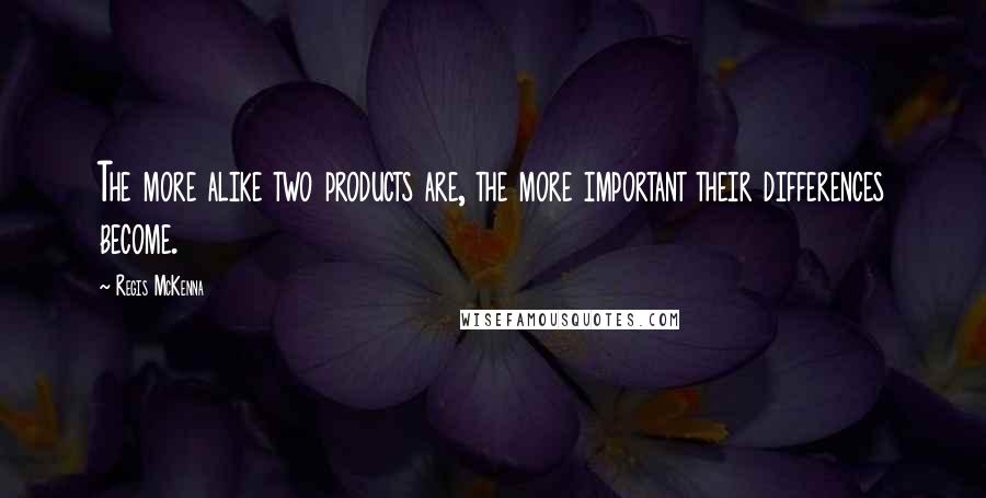 Regis McKenna Quotes: The more alike two products are, the more important their differences become.