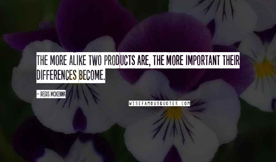 Regis McKenna Quotes: The more alike two products are, the more important their differences become.