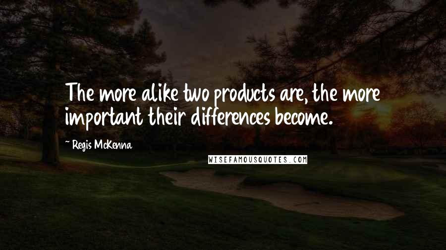 Regis McKenna Quotes: The more alike two products are, the more important their differences become.