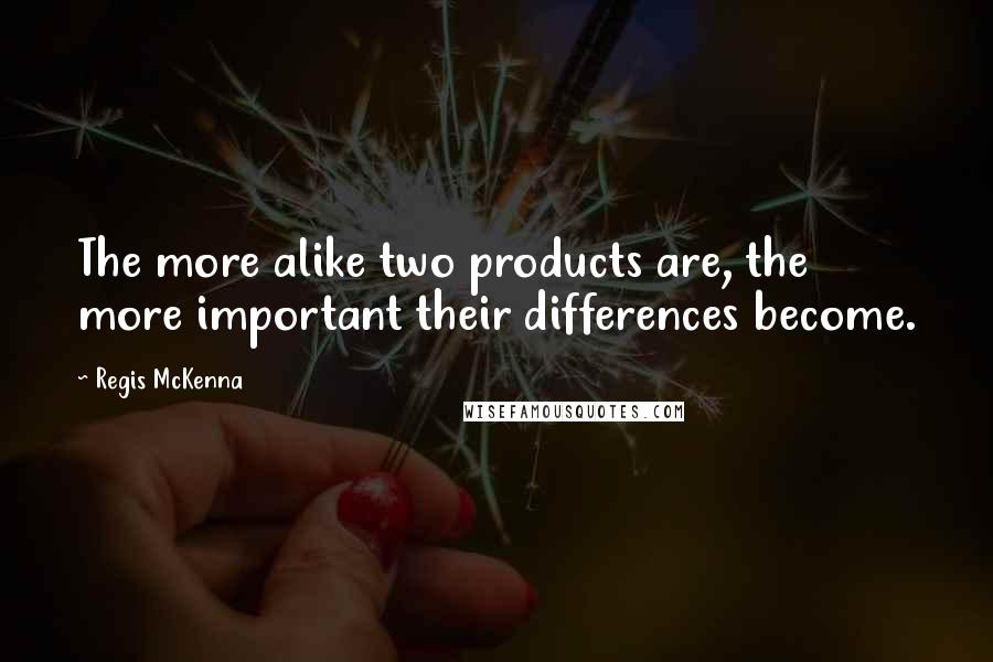 Regis McKenna Quotes: The more alike two products are, the more important their differences become.