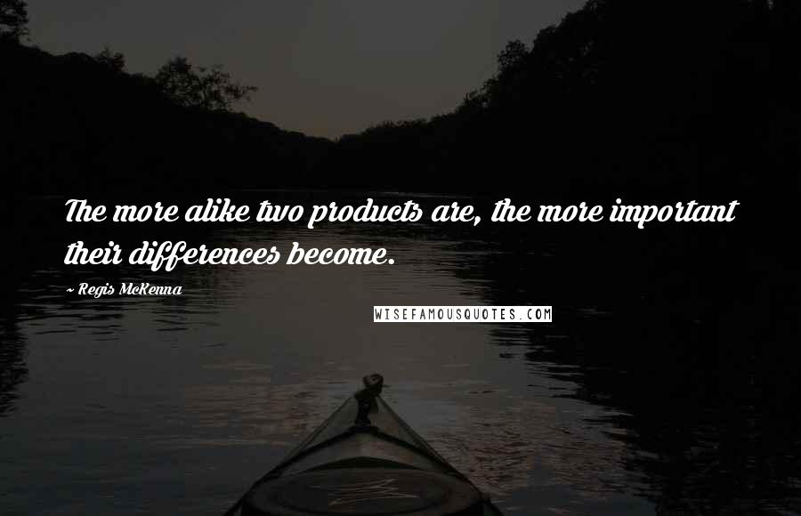 Regis McKenna Quotes: The more alike two products are, the more important their differences become.