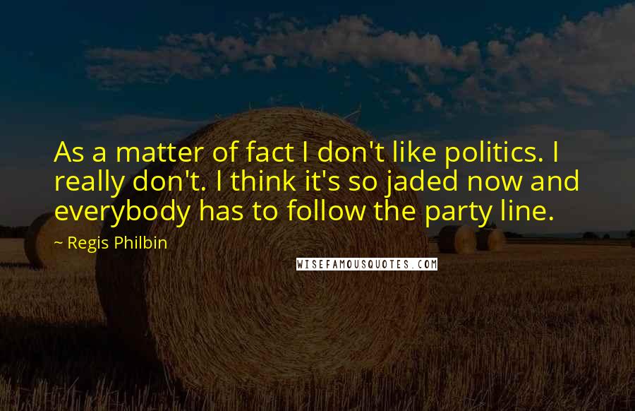 Regis Philbin Quotes: As a matter of fact I don't like politics. I really don't. I think it's so jaded now and everybody has to follow the party line.