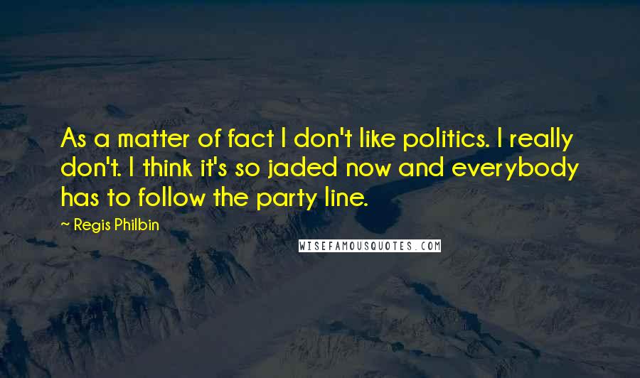 Regis Philbin Quotes: As a matter of fact I don't like politics. I really don't. I think it's so jaded now and everybody has to follow the party line.