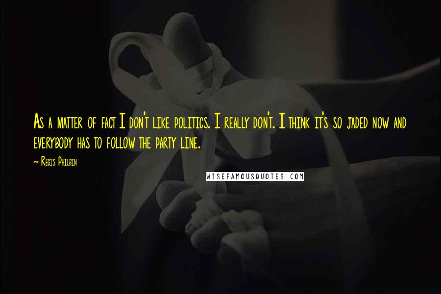 Regis Philbin Quotes: As a matter of fact I don't like politics. I really don't. I think it's so jaded now and everybody has to follow the party line.