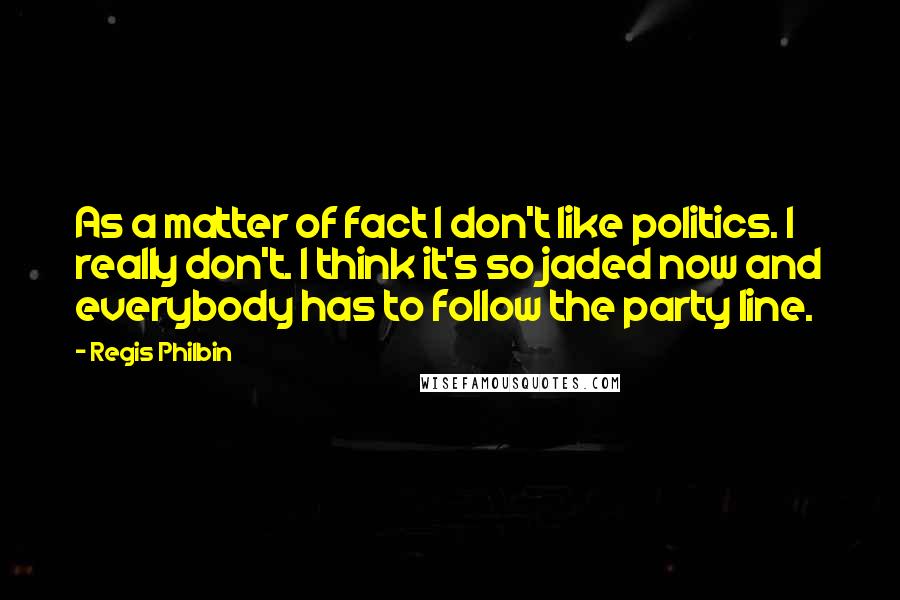 Regis Philbin Quotes: As a matter of fact I don't like politics. I really don't. I think it's so jaded now and everybody has to follow the party line.